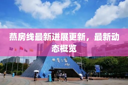 燕房線最新進展更新，最新動態(tài)概覽