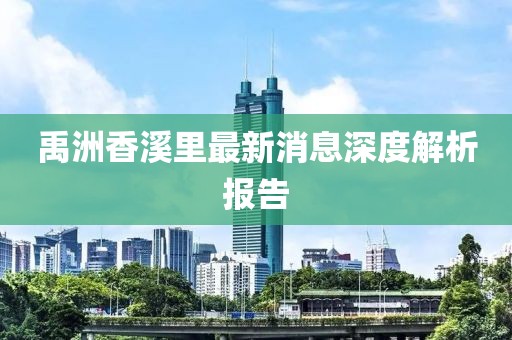禹洲香溪里最新消息深度解析報告