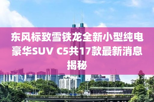 東風(fēng)標(biāo)致雪鐵龍全新小型純電豪華SUV C5共17款最新消息揭秘