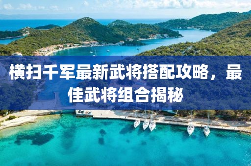 橫掃千軍最新武將搭配攻略，最佳武將組合揭秘