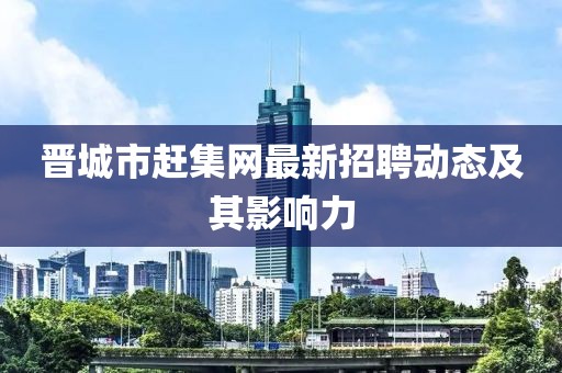 晉城市趕集網(wǎng)最新招聘動態(tài)及其影響力