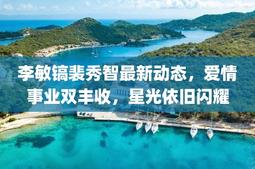 李敏鎬裴秀智最新動(dòng)態(tài)，愛情事業(yè)雙豐收，星光依舊閃耀