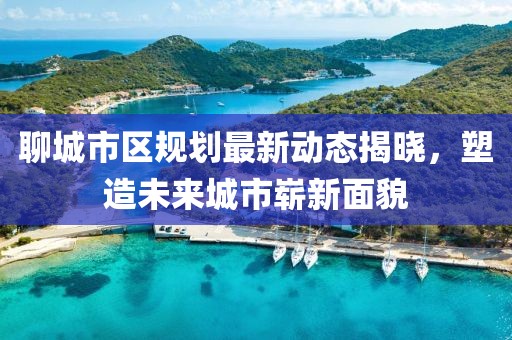 聊城市區(qū)規(guī)劃最新動態(tài)揭曉，塑造未來城市嶄新面貌