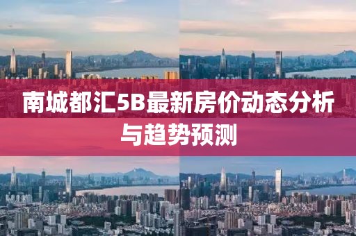南城都匯5B最新房?jī)r(jià)動(dòng)態(tài)分析與趨勢(shì)預(yù)測(cè)