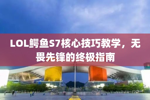 LOL鱷魚S7核心技巧教學，無畏先鋒的終極指南
