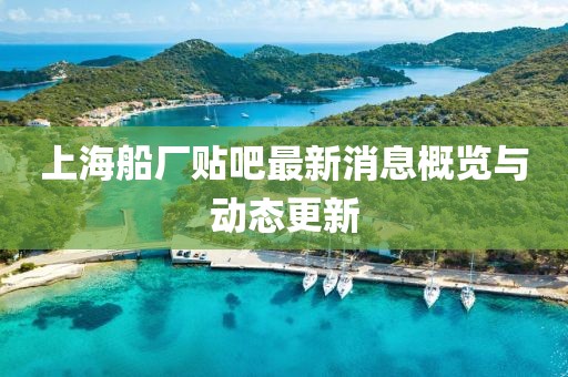 上海船廠貼吧最新消息概覽與動(dòng)態(tài)更新