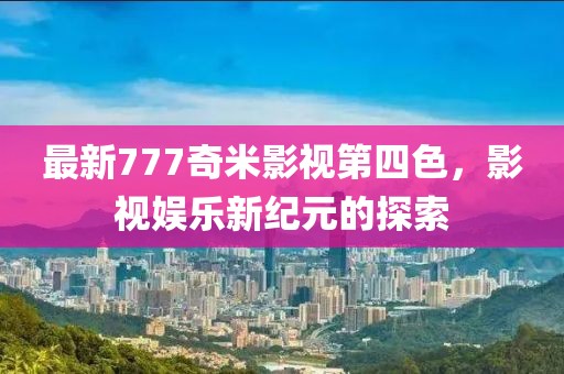 最新777奇米影視第四色，影視娛樂新紀(jì)元的探索