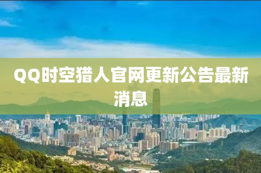 QQ時(shí)空獵人官網(wǎng)更新公告最新消息
