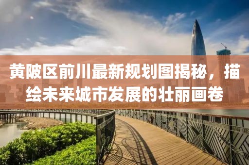 黃陂區(qū)前川最新規(guī)劃圖揭秘，描繪未來城市發(fā)展的壯麗畫卷