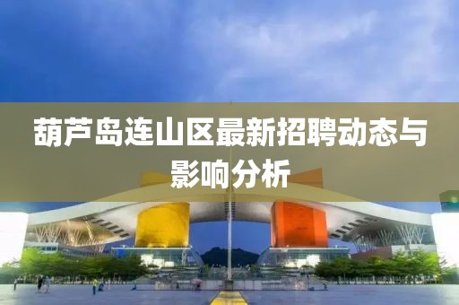 葫蘆島連山區(qū)最新招聘動態(tài)與影響分析