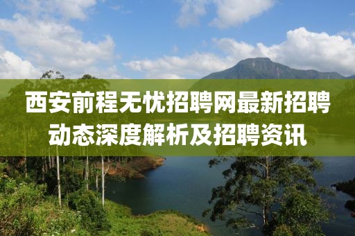 西安前程無憂招聘網(wǎng)最新招聘動(dòng)態(tài)深度解析及招聘資訊