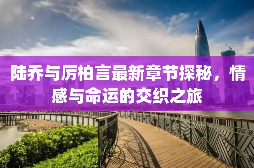 陸喬與厲柏言最新章節(jié)探秘，情感與命運(yùn)的交織之旅