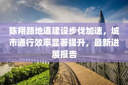 陳翔路地道建設(shè)步伐加速，城市通行效率顯著提升，最新進展報告
