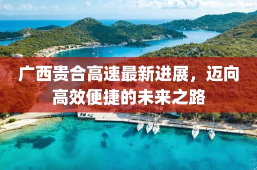 廣西貴合高速最新進(jìn)展，邁向高效便捷的未來之路