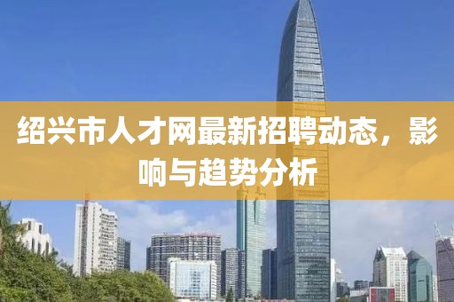 紹興市人才網最新招聘動態(tài)，影響與趨勢分析