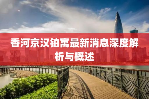 香河京漢鉑寓最新消息深度解析與概述