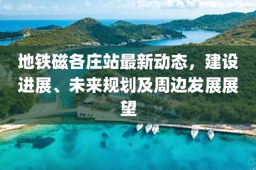 地鐵磁各莊站最新動(dòng)態(tài)，建設(shè)進(jìn)展、未來規(guī)劃及周邊發(fā)展展望