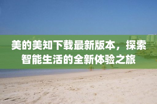 美的美知下載最新版本，探索智能生活的全新體驗(yàn)之旅