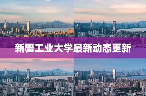 新疆工業(yè)大學(xué)最新動態(tài)更新
