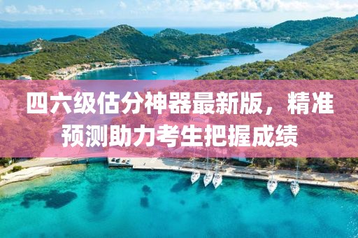 四六級(jí)估分神器最新版，精準(zhǔn)預(yù)測(cè)助力考生把握成績(jī)
