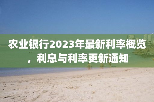 農業(yè)銀行2023年最新利率概覽，利息與利率更新通知
