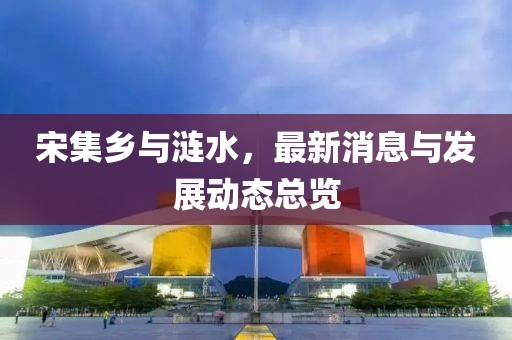 宋集鄉(xiāng)與漣水，最新消息與發(fā)展動(dòng)態(tài)總覽
