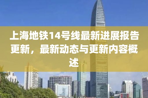 上海地鐵14號(hào)線最新進(jìn)展報(bào)告更新，最新動(dòng)態(tài)與更新內(nèi)容概述