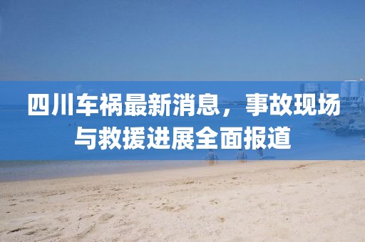 四川車禍最新消息，事故現(xiàn)場與救援進展全面報道