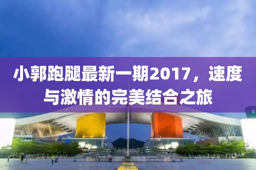 小郭跑腿最新一期2017，速度與激情的完美結(jié)合之旅