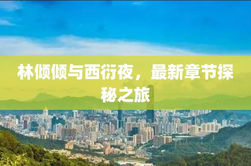林傾傾與西衍夜，最新章節(jié)探秘之旅