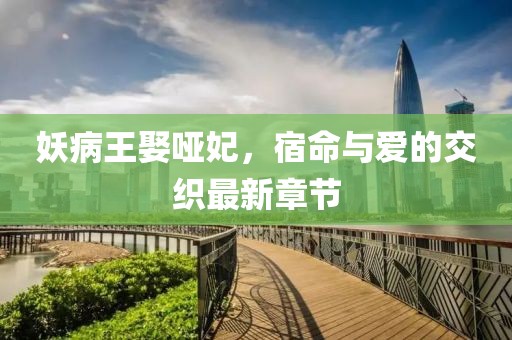 妖病王娶啞妃，宿命與愛的交織最新章節(jié)