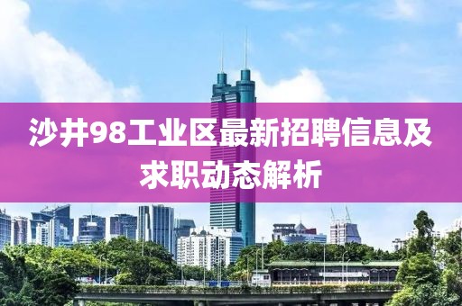 沙井98工業(yè)區(qū)最新招聘信息及求職動態(tài)解析