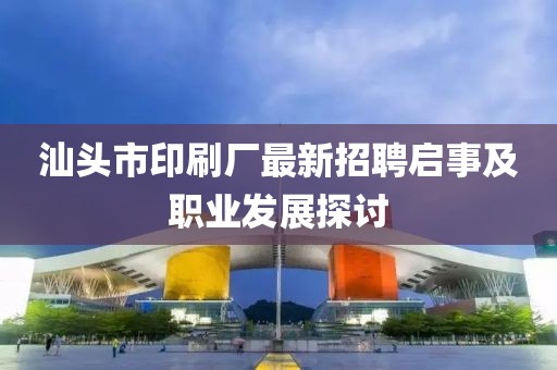 汕頭市印刷廠最新招聘啟事及職業(yè)發(fā)展探討