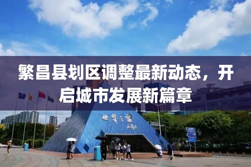 繁昌縣劃區(qū)調(diào)整最新動(dòng)態(tài)，開(kāi)啟城市發(fā)展新篇章