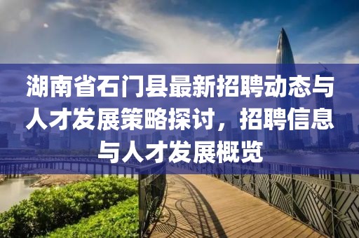 湖南省石門縣最新招聘動態(tài)與人才發(fā)展策略探討，招聘信息與人才發(fā)展概覽