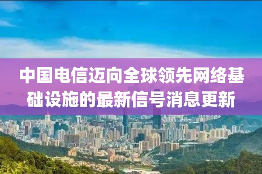 中國電信邁向全球領(lǐng)先網(wǎng)絡(luò)基礎(chǔ)設(shè)施的最新信號消息更新
