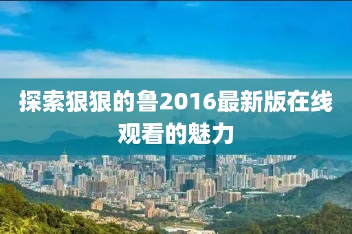 探索狠狠的魯2016最新版在線(xiàn)觀看的魅力