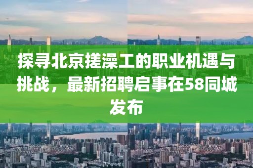 探尋北京搓澡工的職業(yè)機(jī)遇與挑戰(zhàn)，最新招聘啟事在58同城發(fā)布