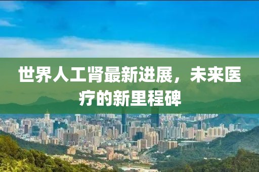 世界人工腎最新進(jìn)展，未來(lái)醫(yī)療的新里程碑