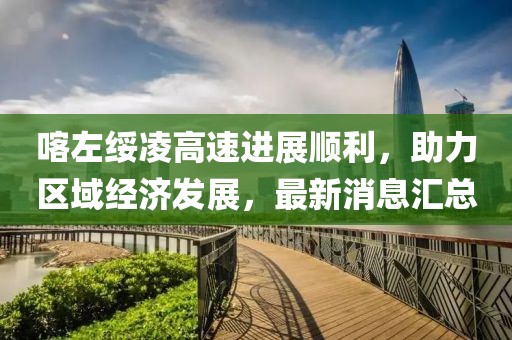 喀左綏凌高速進(jìn)展順利，助力區(qū)域經(jīng)濟(jì)發(fā)展，最新消息匯總