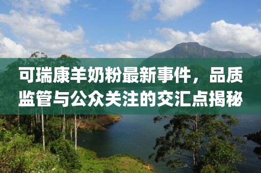 可瑞康羊奶粉最新事件，品質(zhì)監(jiān)管與公眾關(guān)注的交匯點(diǎn)揭秘
