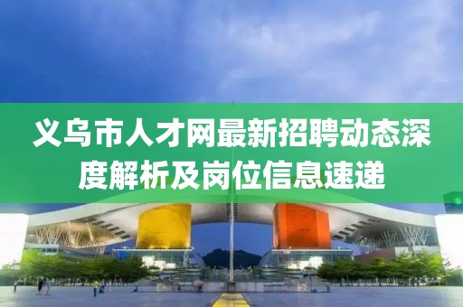 義烏市人才網(wǎng)最新招聘動(dòng)態(tài)深度解析及崗位信息速遞