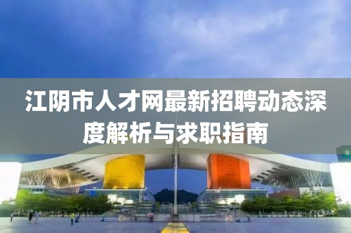 江陰市人才網(wǎng)最新招聘動態(tài)深度解析與求職指南