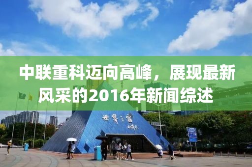 中聯(lián)重科邁向高峰，展現(xiàn)最新風(fēng)采的2016年新聞綜述