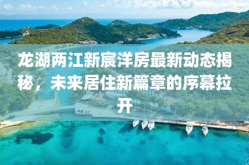 龍湖兩江新宸洋房最新動態(tài)揭秘，未來居住新篇章的序幕拉開