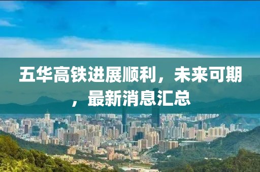 五華高鐵進展順利，未來可期，最新消息匯總