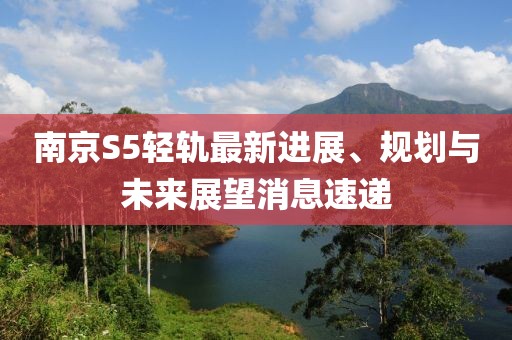 南京S5輕軌最新進展、規(guī)劃與未來展望消息速遞
