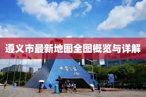 遵義市最新地圖全圖概覽與詳解