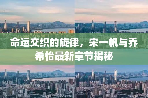 命運(yùn)交織的旋律，宋一帆與喬希怡最新章節(jié)揭秘