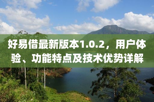 好易借最新版本1.0.2，用戶體驗(yàn)、功能特點(diǎn)及技術(shù)優(yōu)勢詳解